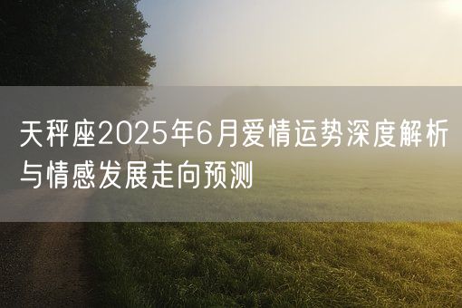 天秤座2025年6月爱情运势深度解析与情感发展走向预测(图1)