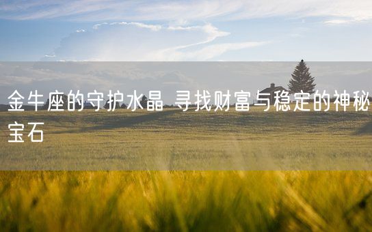 金牛座的守护水晶 寻找财富与稳定的神秘宝石(图1) 金牛座的守护水晶 寻找财富与稳定的神秘宝石(图1)