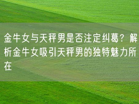 金牛女与天秤男是否注定纠葛?解析金牛女吸引天秤男的独特魅力所在(图1) 金牛女与天秤男是否注定纠葛?解析金牛女吸引天秤男的独特魅力所在(图1)