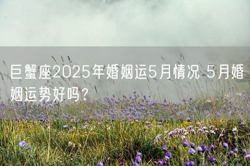 巨蟹座2025年婚姻运5月情况 5月婚姻运势好吗？(图1)