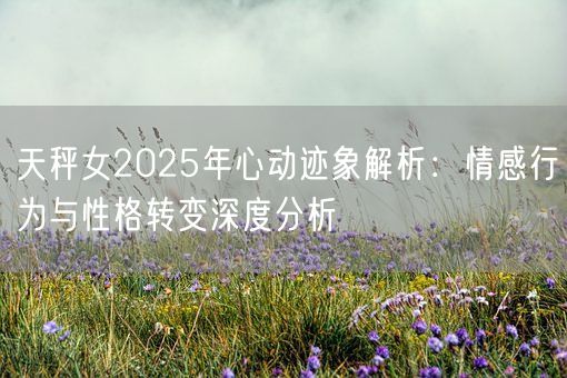 天秤女2025年心动迹象解析：情感行为与性格转变深度分析(图1)