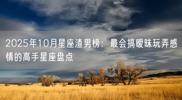 2025年10月星座渣男榜：最会搞暧昧玩弄感情的高手星座盘点(图1)
