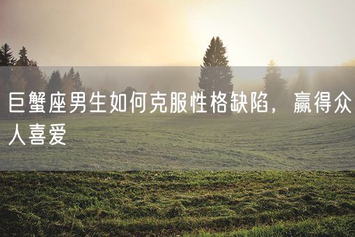 巨蟹座男生如何克服性格缺陷，赢得众人喜爱(图1)
