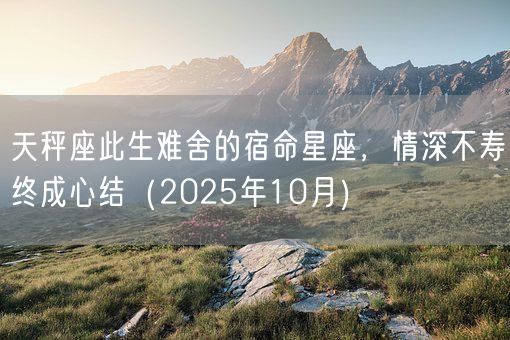 天秤座此生难舍的宿命星座，情深不寿终成心结（2025年10月）(图1)