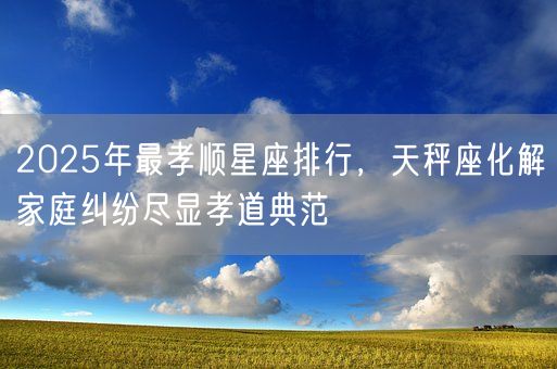 2025年最孝顺星座排行，天秤座化解家庭纠纷尽显孝道典范(图1)