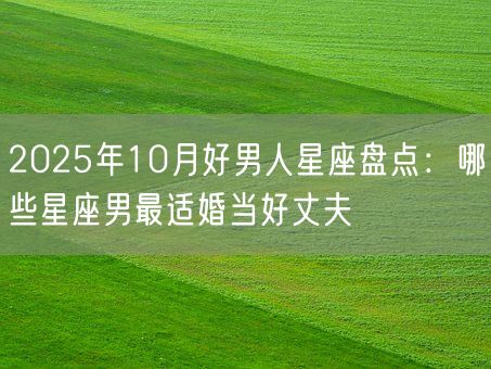 2025年10月好男人星座盘点：哪些星座男最适婚当好丈夫(图1)