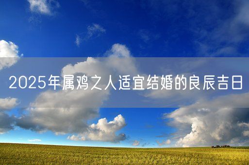 2025年属鸡之人适宜结婚的良辰吉日(图1)