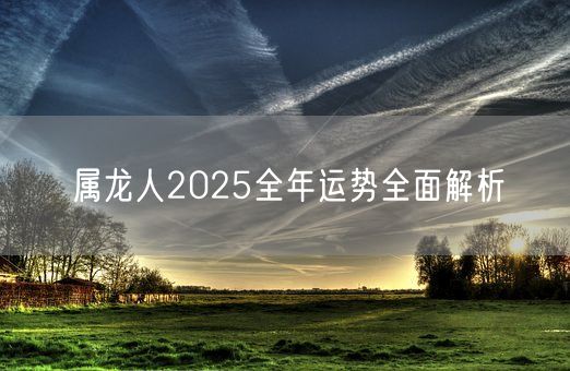 属龙人2025全年运势全面解析(图1)