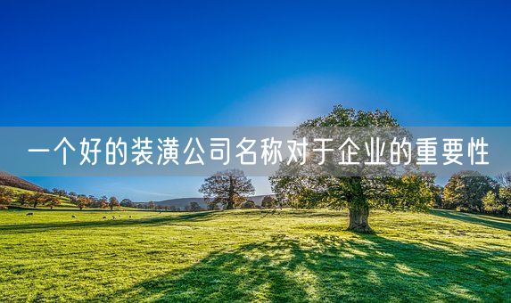 一个好的装潢公司名称对于企业的重要性(图1)