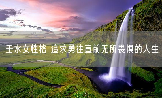 壬水女性格 追求勇往直前无所畏惧的人生(图1)