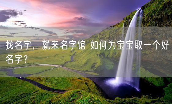 找名字，就来名字馆 如何为宝宝取一个好名字？(图1)