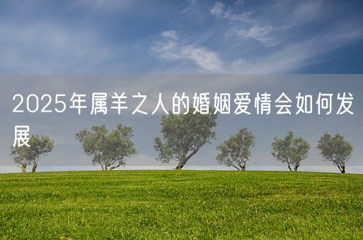 2025年属羊之人的婚姻爱情会如何发展(图1)