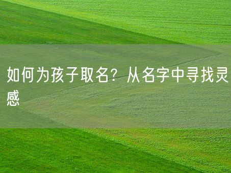 如何为孩子取名？从名字中寻找灵感(图1)