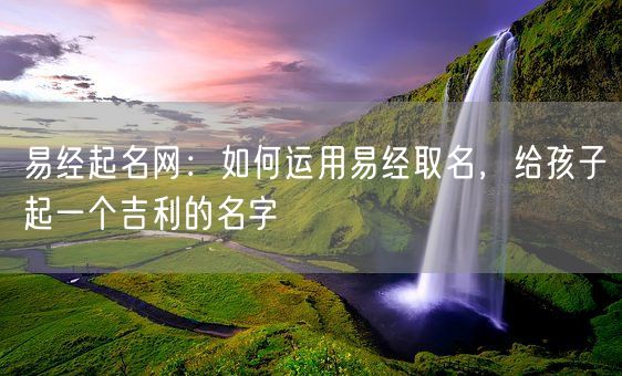 易经起名网：如何运用易经取名，给孩子起一个吉利的名字(图1)