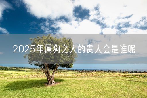 2025年属狗之人的贵人会是谁呢(图1)