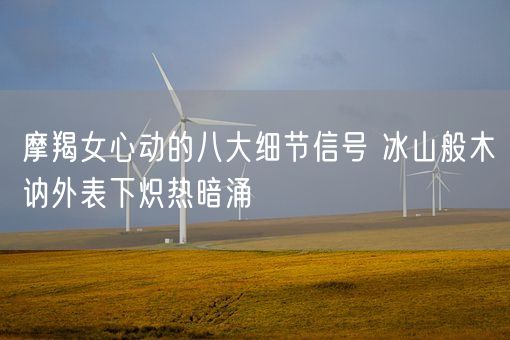 摩羯女心动的八大细节信号 冰山般木讷外表下炽热暗涌(图1)