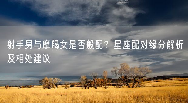 射手男与摩羯女是否般配？星座配对缘分解析及相处建议(图1)