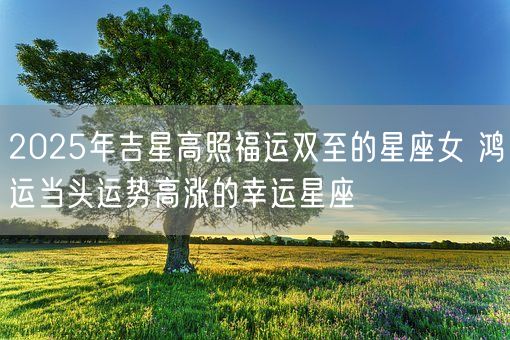 2025年吉星高照福运双至的星座女 鸿运当头运势高涨的幸运星座(图1)