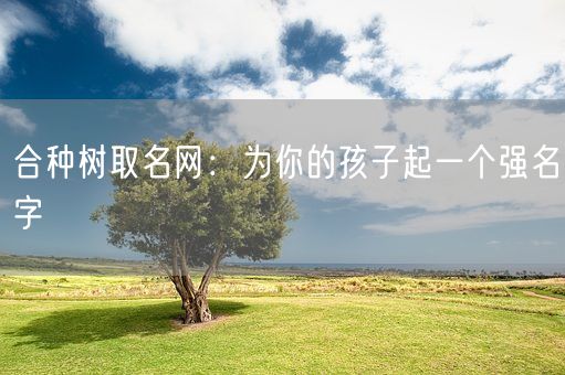 合种树取名网：为你的孩子起一个强名字(图1)