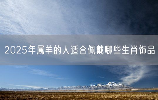2025年属羊的人适合佩戴哪些生肖饰品(图1)