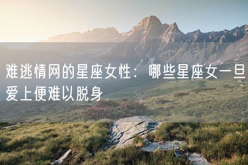 难逃情网的星座女性：哪些星座女一旦爱上便难以脱身(图1)