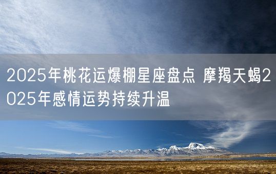 2025年桃花运爆棚星座盘点 摩羯天蝎2025年感情运势持续升温(图1)