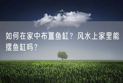 如何在家中布置鱼缸？风水上家里能摆鱼缸吗？(图1)