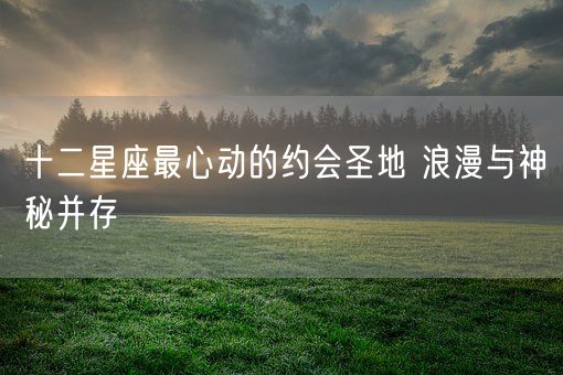十二星座最心动的约会圣地 浪漫与神秘并存(图1)
