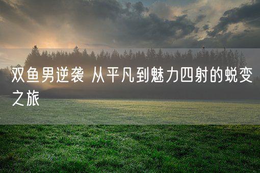 双鱼男逆袭 从平凡到魅力四射的蜕变之旅(图1)