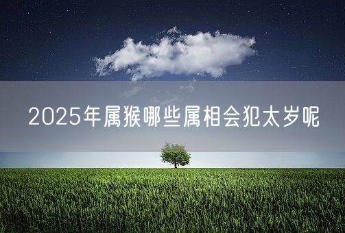 2025年属猴哪些属相会犯太岁呢(图1)