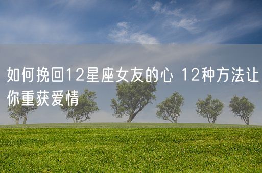 如何挽回12星座女友的心 12种方法让你重获爱情(图1)