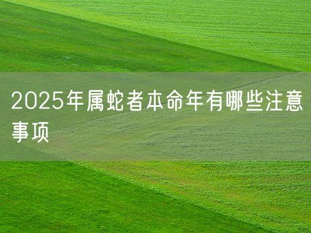 2025年属蛇者本命年有哪些注意事项(图1)