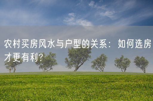 农村买房风水与户型的关系：如何选房才更有利？(图1)