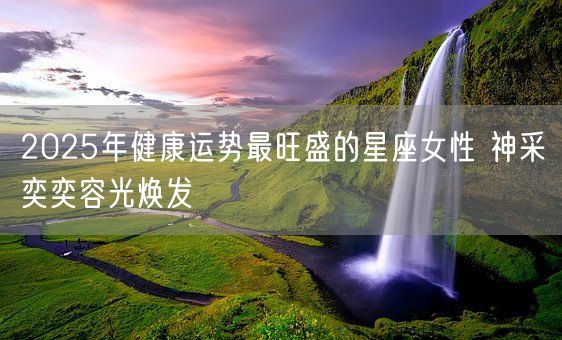2025年健康运势最旺盛的星座女性 神采奕奕容光焕发(图1)