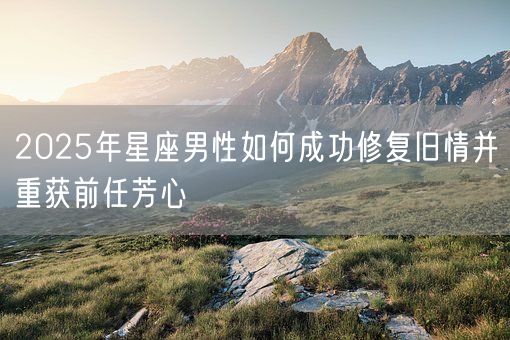 2025年星座男性如何成功修复旧情并重获前任芳心(图1)