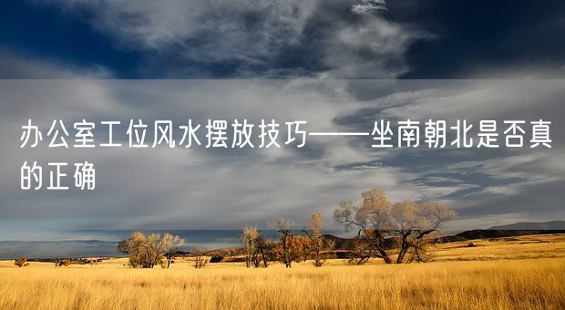 办公室工位风水摆放技巧——坐南朝北是否真的正确(图1)