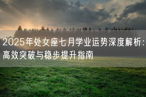 2025年处女座七月学业运势深度解析：高效突破与稳步提升指南(图1)