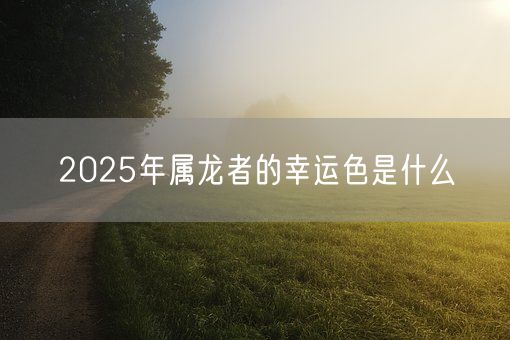 2025年属龙者的幸运色是什么(图1)