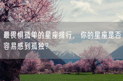 最畏惧孤单的星座排行，你的星座是否容易感到孤独？(图1)