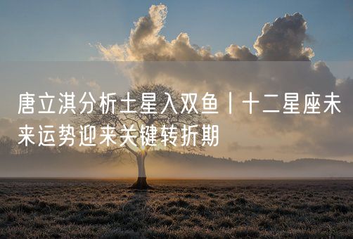唐立淇分析土星入双鱼丨十二星座未来运势迎来关键转折期(图1)