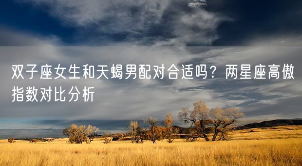 双子座女生和天蝎男配对合适吗？两星座高傲指数对比分析(图1)