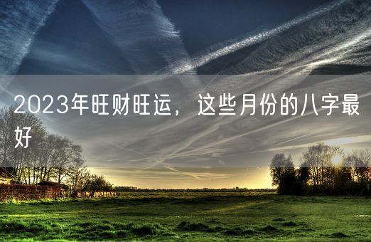 2023年旺财旺运，这些月份的八字最好(图1)