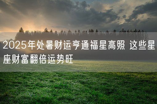 2025年处暑财运亨通福星高照 这些星座财富翻倍运势旺(图1)