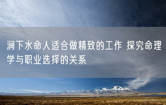涧下水命人适合做精致的工作 探究命理学与职业选择的关系(图1)