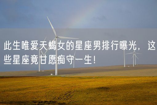 此生唯爱天蝎女的星座男排行曝光，这些星座竟甘愿痴守一生！(图1)