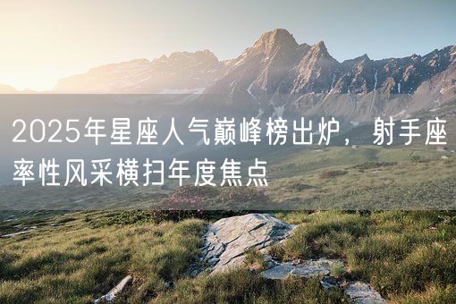 2025年星座人气巅峰榜出炉，射手座率性风采横扫年度焦点(图1)