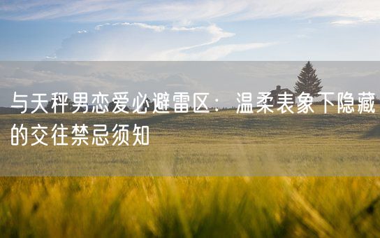 与天秤男恋爱必避雷区:温柔表象下隐藏的交往禁忌须知(图1) 与天秤男恋爱必避雷区:温柔表象下隐藏的交往禁忌须知(图1)