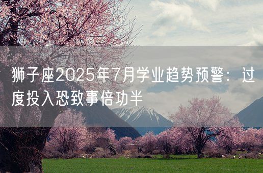 狮子座2025年7月学业趋势预警：过度投入恐致事倍功半(图1)