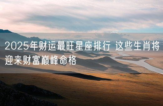 2025年财运最旺星座排行 这些生肖将迎来财富巅峰命格(图1)