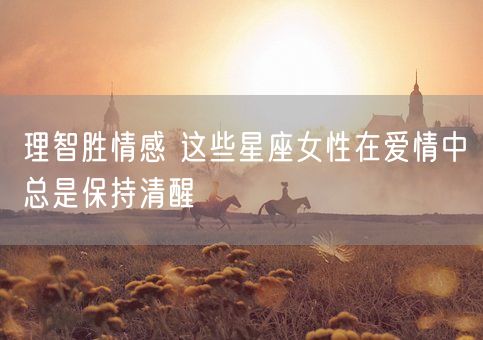 理智胜情感 这些星座女性在爱情中总是保持清醒(图1)